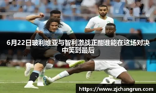 6月22日玻利维亚与智利激战正酣谁能在这场对决中笑到最后